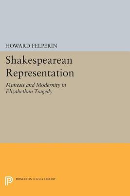 Shakespearean Representation: Mimesis and Modernity in Elizabethan Tragedy by Howard Felperin