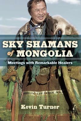 Sky Shamans of Mongolia: Meetings with Remarkable Healers by Kevin B. Turner