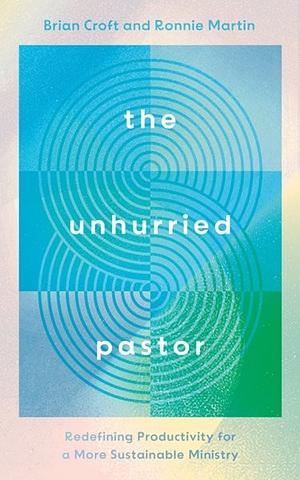 The Unhurried Pastor: Redefining Productivity for a More Sustainable Ministry by Brian Croft, Ronnie Martin