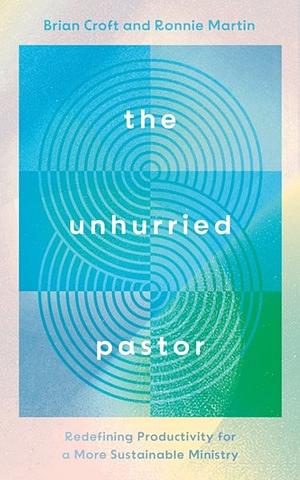 The Unhurried Pastor: Redefining Productivity for a More Sustainable Ministry by Ronnie Martin, Brian Croft