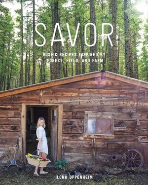 Savor: Rustic Recipes Inspired by Forest, Field, and Farm by Ilona Oppenheim