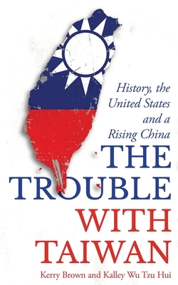 The Trouble with Taiwan: History, the United States and a Rising China by Kalley Wu Tzu-hui, Kerry Brown