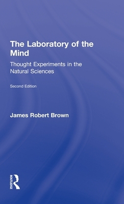 The Laboratory of the Mind: Thought Experiments in the Natural Sciences by James Robert Brown