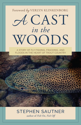 A Cast in the Woods: A Story of Fly Fishing, Fracking, and Floods in the Heart of Trout Country by Stephen Sautner