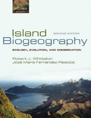 Island Biogeography: Ecology, Evolution, and Conservation by Jose Maria Fernandez-Palacios, Robert J. Whittaker