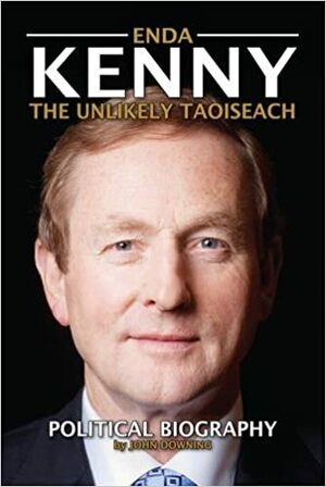 Enda Kenny: The Unlikely Taoiseach: Political Biography by John Downing