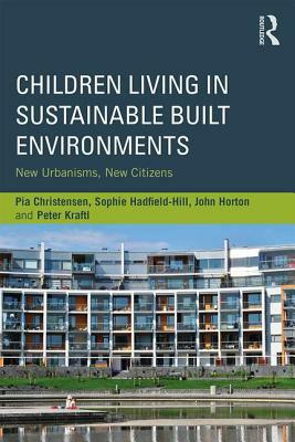 Children Living in Sustainable Built Environments: New Urbanisms, New Citizens by Pia Christensen, Sophie Hadfield-Hill, John Horton