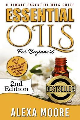 Essential Oils: Ultimate Essential Oils Guide and 89 Powerful Essential Oils Recipes! - How to Use Essential Oils for Aromatherapy and by Alexa Moore