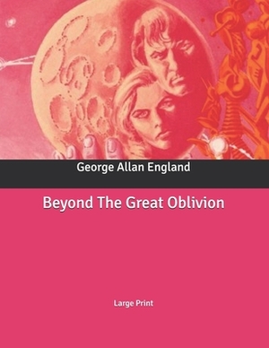 Beyond The Great Oblivion: Large Print by George Allan England