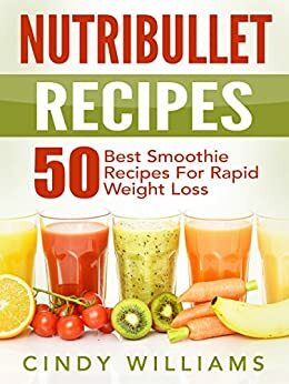 Nutribullet Recipes: 50 Best Smoothie Recipes for Rapid Weight Loss, Anti-Aging and Endless Energy by Cindy Williams