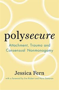 Polysecure: Attachment, Trauma and Consensual Non-monogamy by Jessica Fern