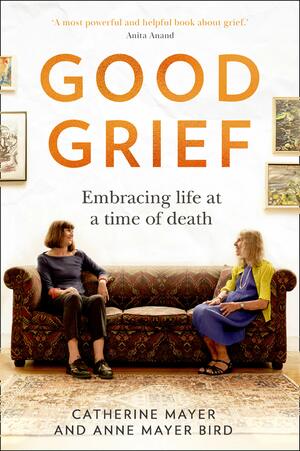 Good Grief: Embracing life at a time of death by Catherine Mayer