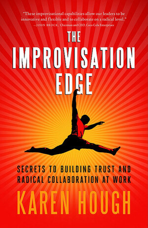 The Improvisation Edge: Secrets to Building Trust and Radical Collaboration at Work by Karen Hough