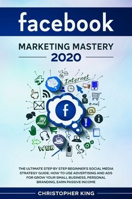 Facebook Marketing Mastery 2020: The ultimate step by step beginner's social media strategy guide. How to use advertising and ads for grow your small by Christopher King