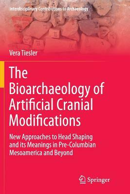 The Bioarchaeology of Artificial Cranial Modifications: New Approaches to Head Shaping and Its Meanings in Pre-Columbian Mesoamerica and Beyond by Vera Tiesler