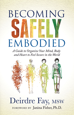 Becoming Safely Embodied: A Guide to Organize Your Mind, Body and Heart to Feel Secure in the World by Deirdre Fay