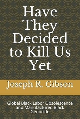 Have They Decided to Kill Us Yet: Global Black Labor Obsolescence and Manufactured Black Genocide by Joseph R. Gibson