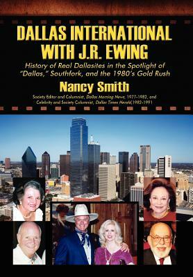 Dallas International with J.R. Ewing: History of Real Dallasites in the Spotlight of "Dallas," Southfork and the 1980's Gold Rush by Nancy Smith