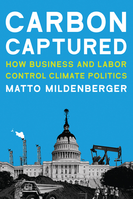 Carbon Captured: How Business and Labor Control Climate Politics by Matto Mildenberger