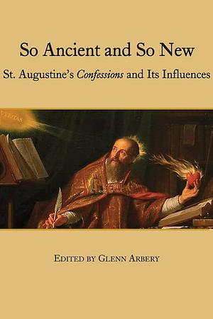 So Ancient and So New: St. Augustine's Confessions and Its Influence by Glenn Arbery