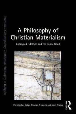 A Philosophy of Christian Materialism: Entangled Fidelities and the Public Good by Thomas A. James, John Reader, Christopher Baker