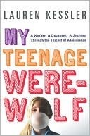 My Teenage Werewolf: A Mother, a Daughter, a Journey Through the Thicket of Adolescence by Lauren Kessler