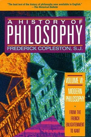 A History of Philosophy, Vol. 6: Modern Philosophy, from the French Enlightenment to Kant by Frederick Charles Copleston