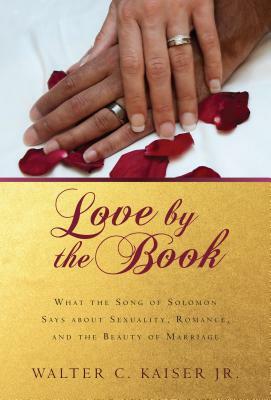 Love by the Book: What the Song of Solomon Says about Sexuality, Romance, and the Beauty of Marriage by Walter C. Kaiser Jr