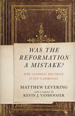 Was the Reformation a Mistake?: Why Catholic Doctrine Is Not Unbiblical by Matthew Levering