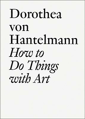 How to Do Things with Art: The Meaning of Art's Performativity by Hans Ulrich Obrist, Karen Marta, Dorothea Von Hantelmann