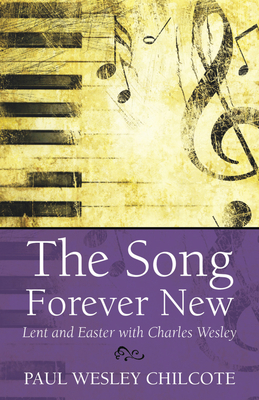 The Song Forever New: Lent and Easter with Charles Wesley by Paul Wesley Chilcote