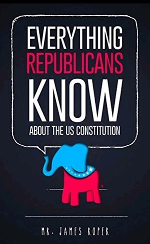 Everything Republicans Know About The US Constitution: by James Roper