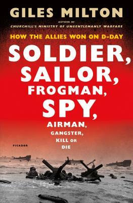 Soldier, Sailor, Frogman, Spy, Airman, Gangster, Kill or Die: How the Allies Won on D-Day by Giles Milton