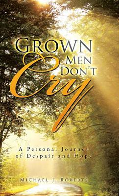 Grown Men Don't Cry: A Personal Journey of Despair and Hope by Michael J. Roberts