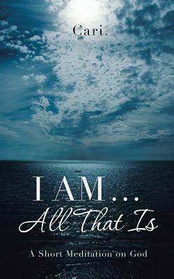 I Am ... All That Is: A Short Meditation on God by Cari