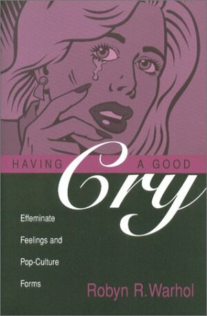 Having a Good Cry: Effeminate Feelings and Pop-Culture Forms by Robyn R. Warhol