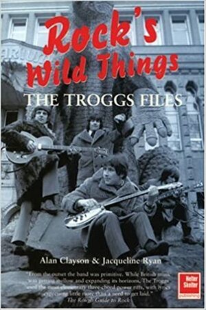 The Troggs Files: Rock's Wild Things by Alan Clayson, Jacqueline Ryan