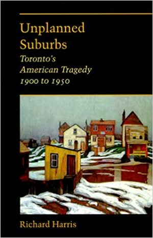 Unplanned Suburbs: Toronto's American Tragedy, 1900 to 1950 by Richard Harris