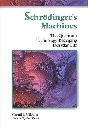 Schrodinger's Machines: The Quantum Technology Reshaping Everyday Life by Gerard J. Milburn