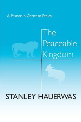 The Peaceable Kingdom: A Primer in Christian Ethics by Stanley Hauerwas