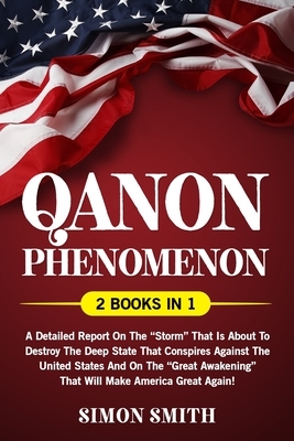 Qanon Phenomenon: A Detailed Report on the "Storm" that is about to Destroy the Deep State that Conspires Against the United States and by Simon Smith