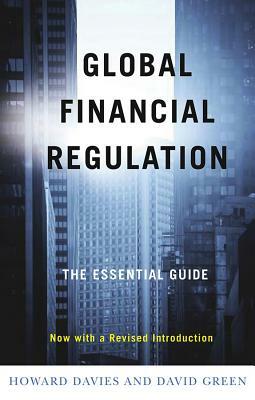 Global Financial Regulation: The Essential Guide (Now with a Revised Introduction) by David Green, Howard Davies