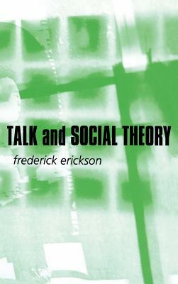 Talk and Social Theory: Ecologies of Speaking and Listening in Everyday Life by Frederick Erickson