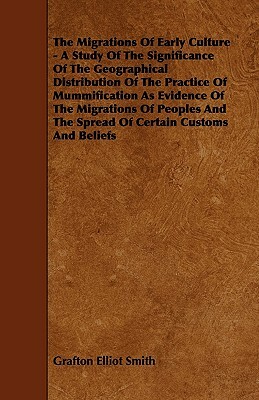 The Migrations of Early Culture - A Study of the Significance of the Geographical Distribution of the Practice of Mummification as Evidence of the MIG by Grafton Elliot Smith