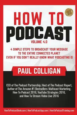 How to Podcast: Four Simple Steps to Broadcast Your Message to the Entire Connected Planet ... Even If You Don't Know What Podcasting by Paul Colligan