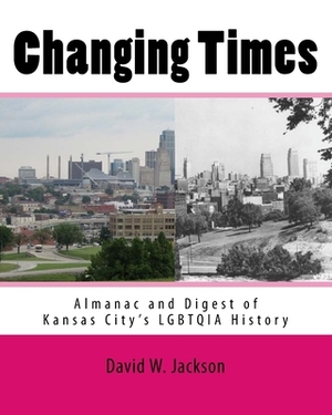 Changing Times: Almanac and Digest of Kansas City's LGBTQIA History by David W. Jackson