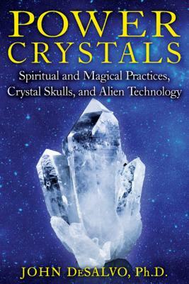 Power Crystals: Spiritual and Magical Practices, Crystal Skulls, and Alien Technology by John DeSalvo