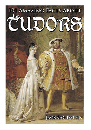 101 Amazing Facts about the Tudors by Jack Goldstein