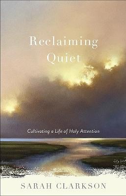 Reclaiming Quiet: Cultivating a Life of Holy Attention by Sarah Clarkson