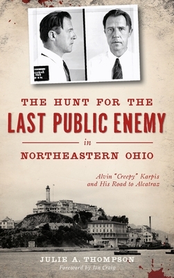 The Hunt for the Last Public Enemy in Northeastern Ohio: Alvin creepy Karpis and His Road to Alcatraz by Julie A. Thompson